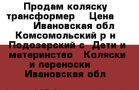 Продам коляску- трансформер  › Цена ­ 2 500 - Ивановская обл., Комсомольский р-н, Подозерский с. Дети и материнство » Коляски и переноски   . Ивановская обл.
